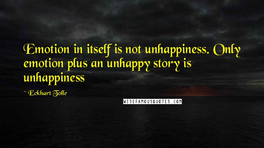 Eckhart Tolle Quotes: Emotion in itself is not unhappiness. Only emotion plus an unhappy story is unhappiness