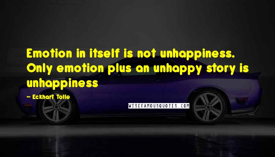 Eckhart Tolle Quotes: Emotion in itself is not unhappiness. Only emotion plus an unhappy story is unhappiness