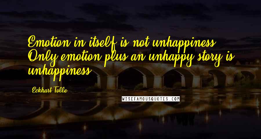 Eckhart Tolle Quotes: Emotion in itself is not unhappiness. Only emotion plus an unhappy story is unhappiness