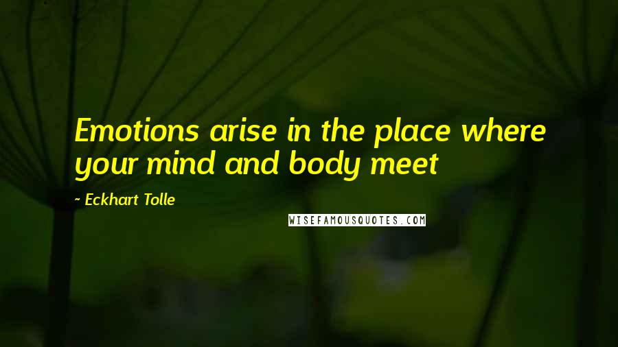 Eckhart Tolle Quotes: Emotions arise in the place where your mind and body meet