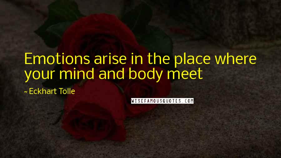 Eckhart Tolle Quotes: Emotions arise in the place where your mind and body meet