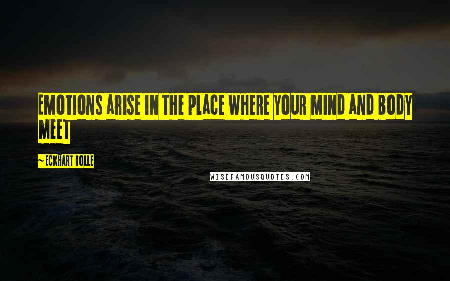 Eckhart Tolle Quotes: Emotions arise in the place where your mind and body meet