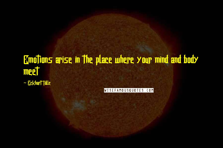 Eckhart Tolle Quotes: Emotions arise in the place where your mind and body meet