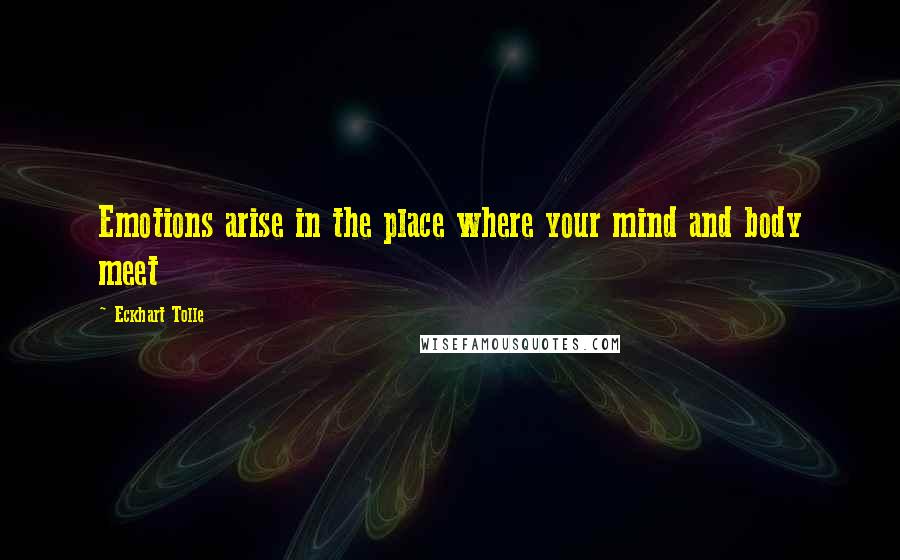 Eckhart Tolle Quotes: Emotions arise in the place where your mind and body meet