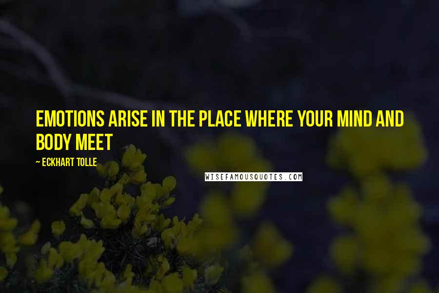 Eckhart Tolle Quotes: Emotions arise in the place where your mind and body meet