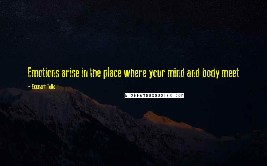 Eckhart Tolle Quotes: Emotions arise in the place where your mind and body meet