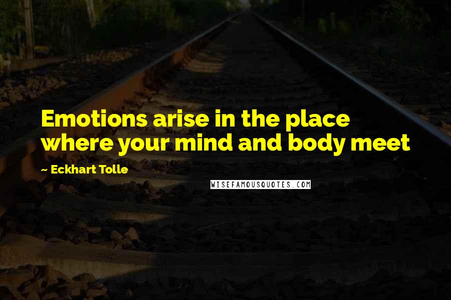 Eckhart Tolle Quotes: Emotions arise in the place where your mind and body meet