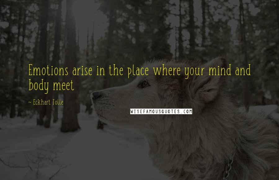 Eckhart Tolle Quotes: Emotions arise in the place where your mind and body meet