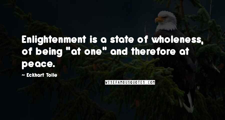 Eckhart Tolle Quotes: Enlightenment is a state of wholeness, of being "at one" and therefore at peace.