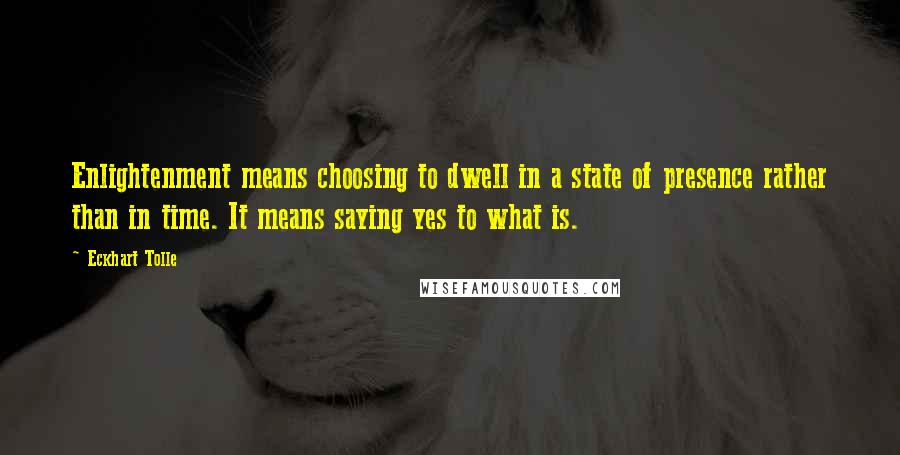 Eckhart Tolle Quotes: Enlightenment means choosing to dwell in a state of presence rather than in time. It means saying yes to what is.