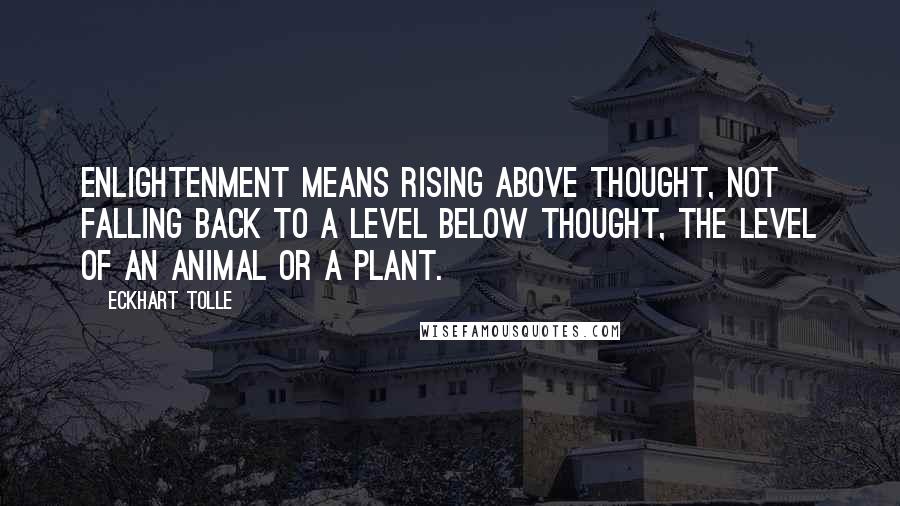 Eckhart Tolle Quotes: Enlightenment means rising above thought, not falling back to a level below thought, the level of an animal or a plant.