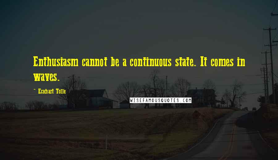 Eckhart Tolle Quotes: Enthusiasm cannot be a continuous state. It comes in waves.