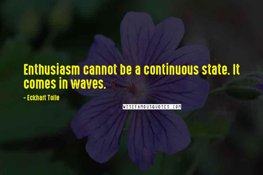 Eckhart Tolle Quotes: Enthusiasm cannot be a continuous state. It comes in waves.