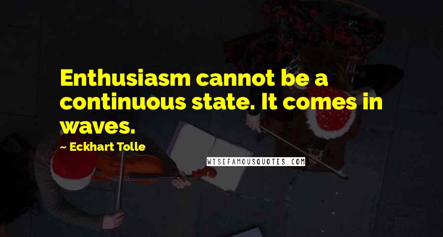 Eckhart Tolle Quotes: Enthusiasm cannot be a continuous state. It comes in waves.