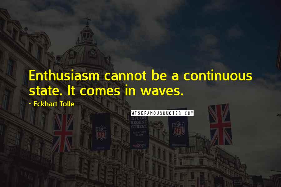 Eckhart Tolle Quotes: Enthusiasm cannot be a continuous state. It comes in waves.