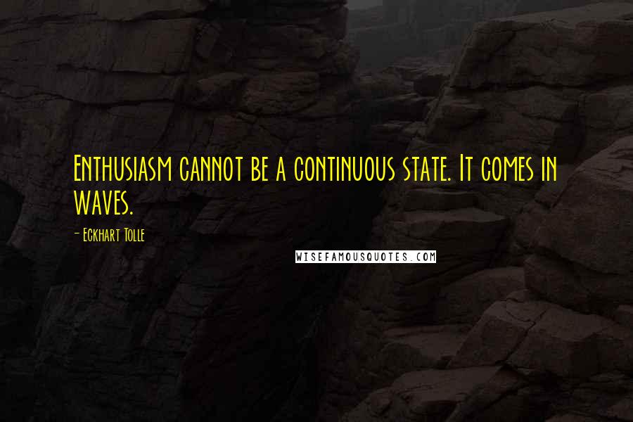 Eckhart Tolle Quotes: Enthusiasm cannot be a continuous state. It comes in waves.