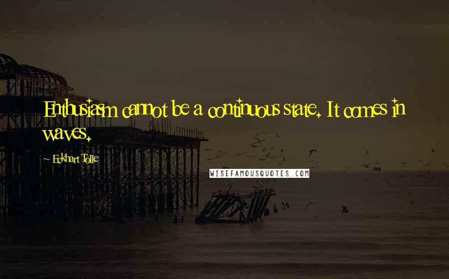 Eckhart Tolle Quotes: Enthusiasm cannot be a continuous state. It comes in waves.