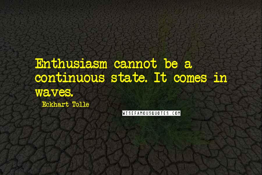 Eckhart Tolle Quotes: Enthusiasm cannot be a continuous state. It comes in waves.