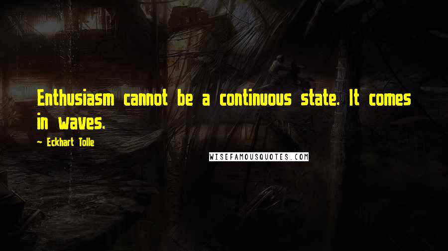 Eckhart Tolle Quotes: Enthusiasm cannot be a continuous state. It comes in waves.