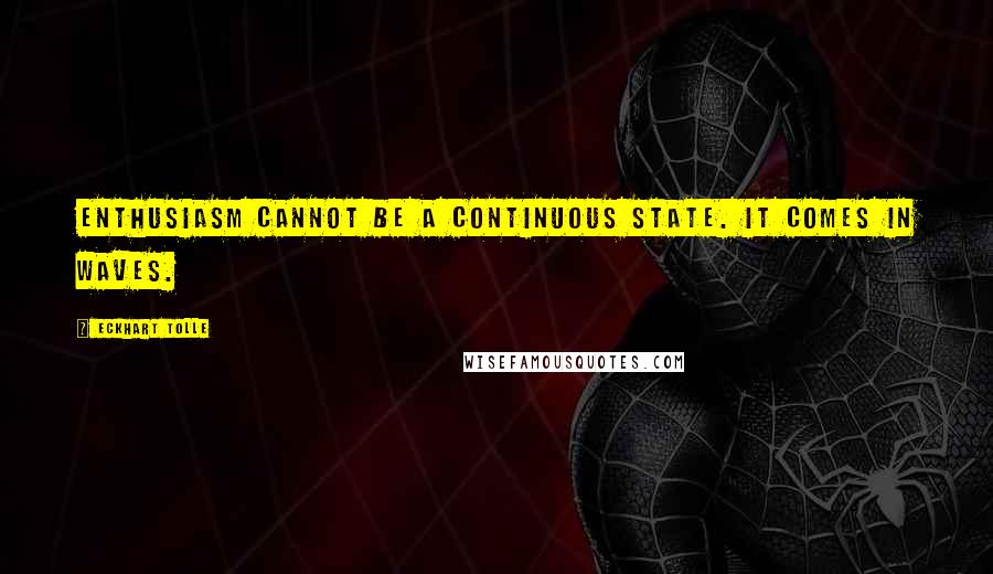 Eckhart Tolle Quotes: Enthusiasm cannot be a continuous state. It comes in waves.