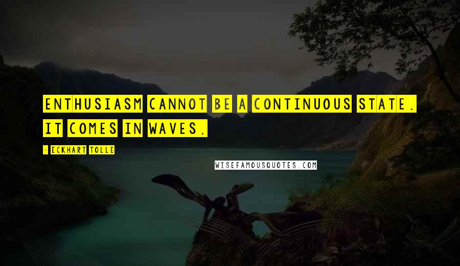 Eckhart Tolle Quotes: Enthusiasm cannot be a continuous state. It comes in waves.