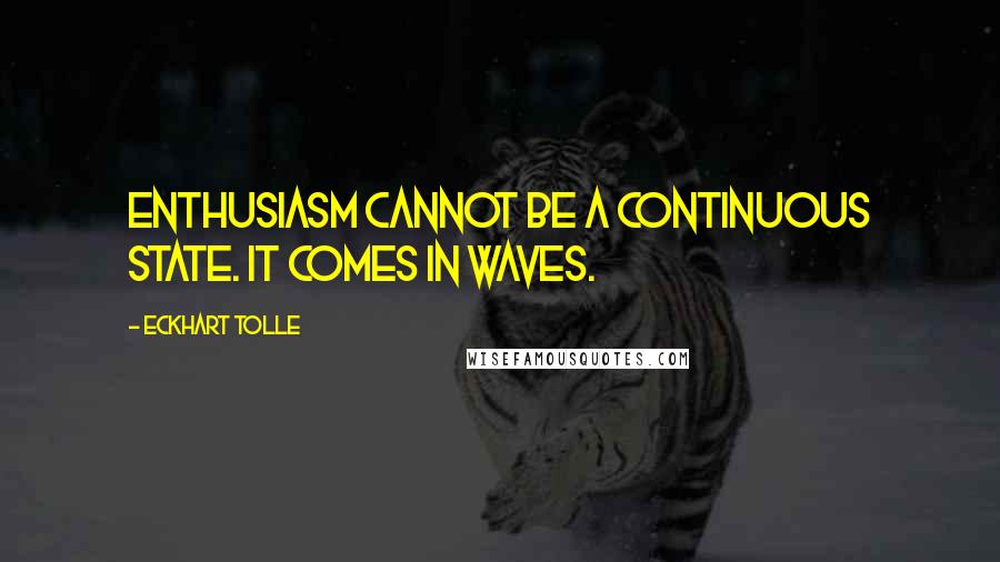 Eckhart Tolle Quotes: Enthusiasm cannot be a continuous state. It comes in waves.