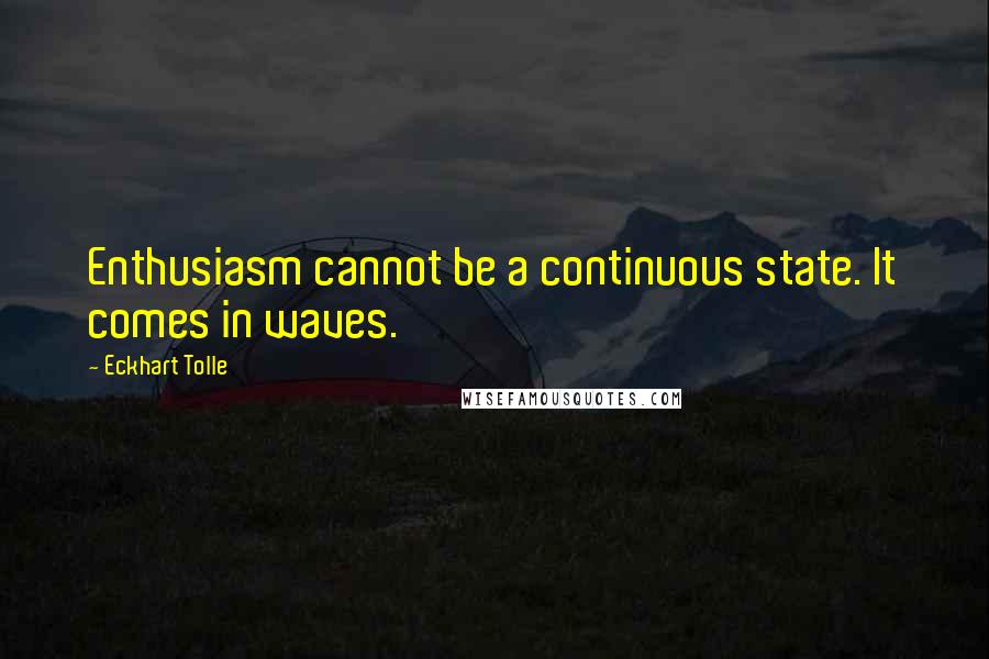 Eckhart Tolle Quotes: Enthusiasm cannot be a continuous state. It comes in waves.