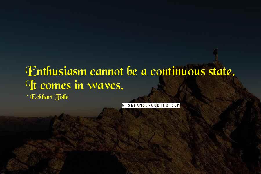 Eckhart Tolle Quotes: Enthusiasm cannot be a continuous state. It comes in waves.