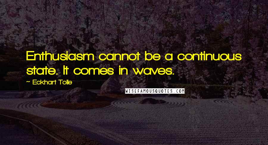 Eckhart Tolle Quotes: Enthusiasm cannot be a continuous state. It comes in waves.