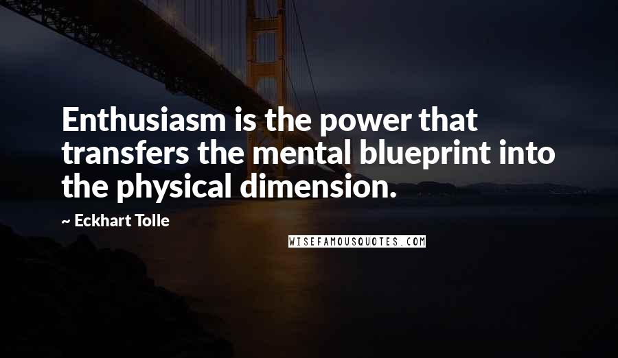 Eckhart Tolle Quotes: Enthusiasm is the power that transfers the mental blueprint into the physical dimension.