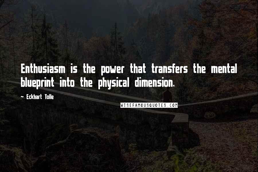 Eckhart Tolle Quotes: Enthusiasm is the power that transfers the mental blueprint into the physical dimension.