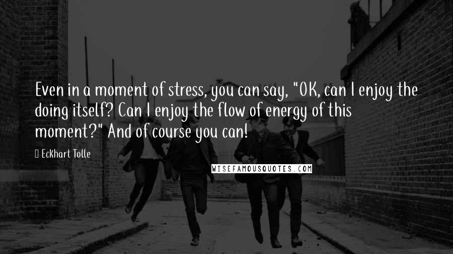 Eckhart Tolle Quotes: Even in a moment of stress, you can say, "OK, can I enjoy the doing itself? Can I enjoy the flow of energy of this moment?" And of course you can!