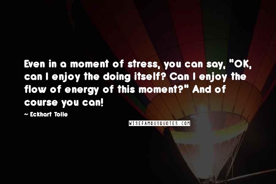 Eckhart Tolle Quotes: Even in a moment of stress, you can say, "OK, can I enjoy the doing itself? Can I enjoy the flow of energy of this moment?" And of course you can!