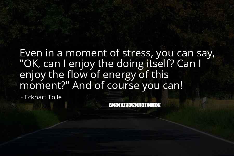 Eckhart Tolle Quotes: Even in a moment of stress, you can say, "OK, can I enjoy the doing itself? Can I enjoy the flow of energy of this moment?" And of course you can!