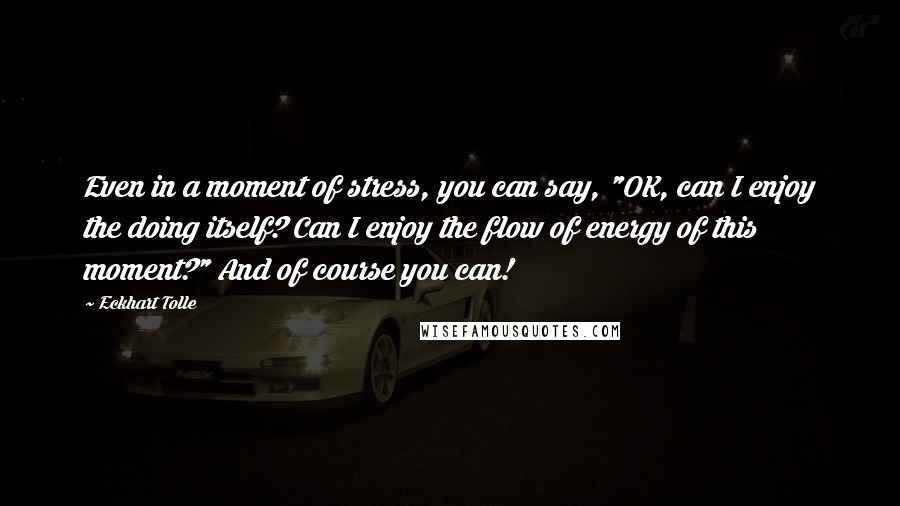 Eckhart Tolle Quotes: Even in a moment of stress, you can say, "OK, can I enjoy the doing itself? Can I enjoy the flow of energy of this moment?" And of course you can!