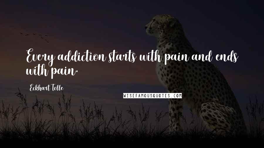 Eckhart Tolle Quotes: Every addiction starts with pain and ends with pain.