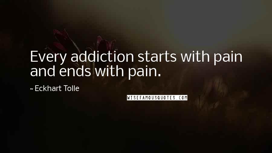 Eckhart Tolle Quotes: Every addiction starts with pain and ends with pain.