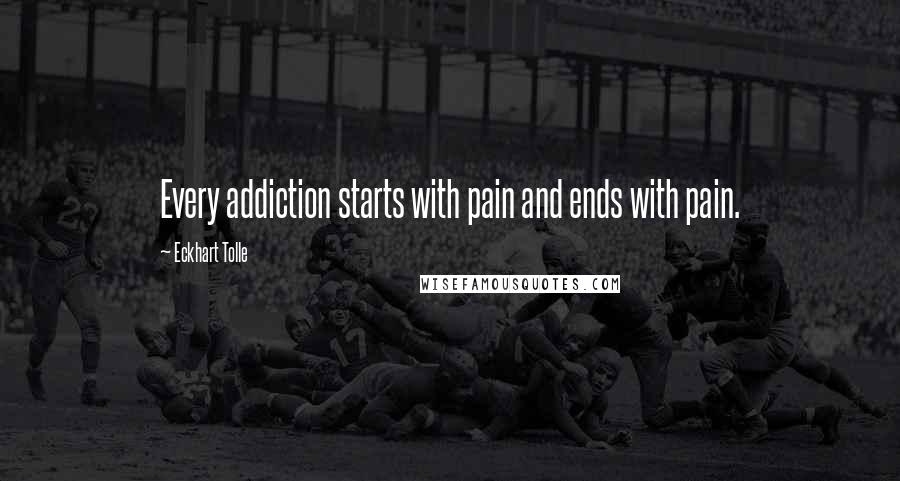 Eckhart Tolle Quotes: Every addiction starts with pain and ends with pain.