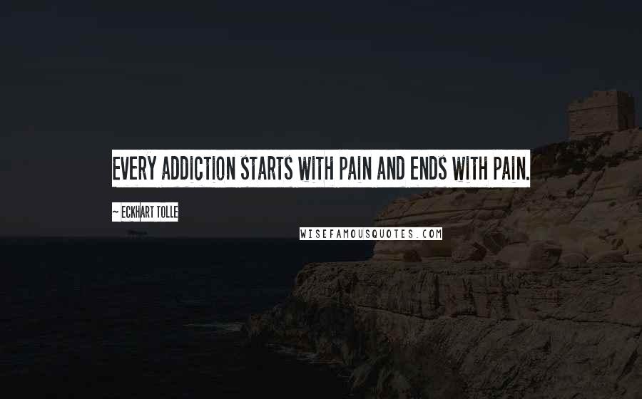 Eckhart Tolle Quotes: Every addiction starts with pain and ends with pain.