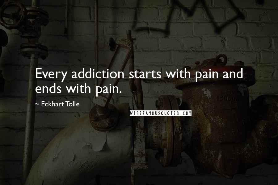 Eckhart Tolle Quotes: Every addiction starts with pain and ends with pain.