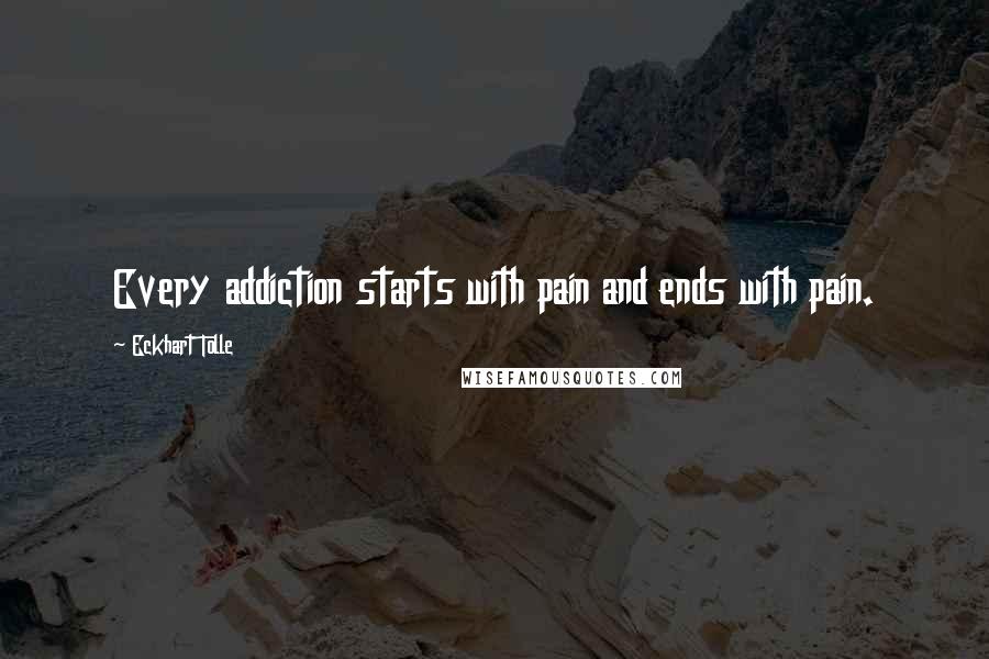 Eckhart Tolle Quotes: Every addiction starts with pain and ends with pain.