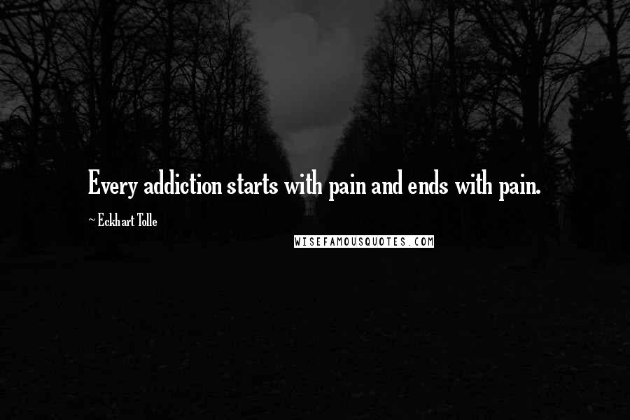 Eckhart Tolle Quotes: Every addiction starts with pain and ends with pain.