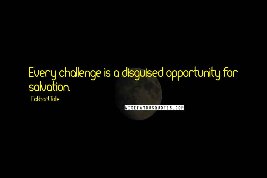 Eckhart Tolle Quotes: Every challenge is a disguised opportunity for salvation.