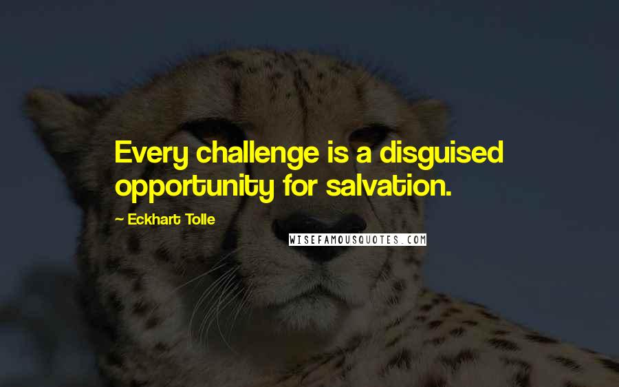 Eckhart Tolle Quotes: Every challenge is a disguised opportunity for salvation.