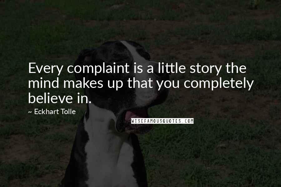 Eckhart Tolle Quotes: Every complaint is a little story the mind makes up that you completely believe in.