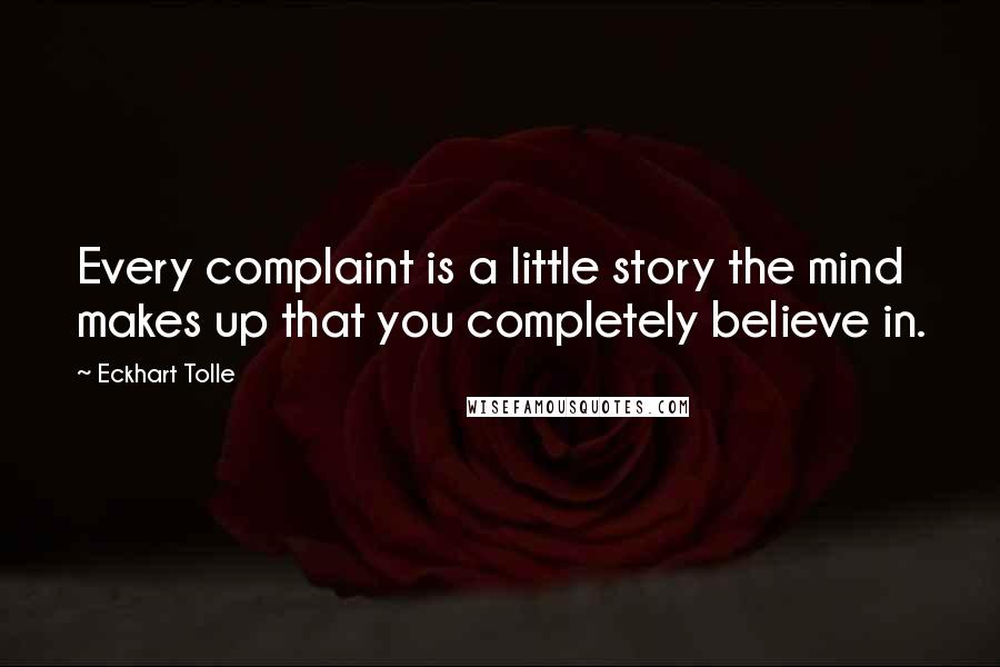 Eckhart Tolle Quotes: Every complaint is a little story the mind makes up that you completely believe in.