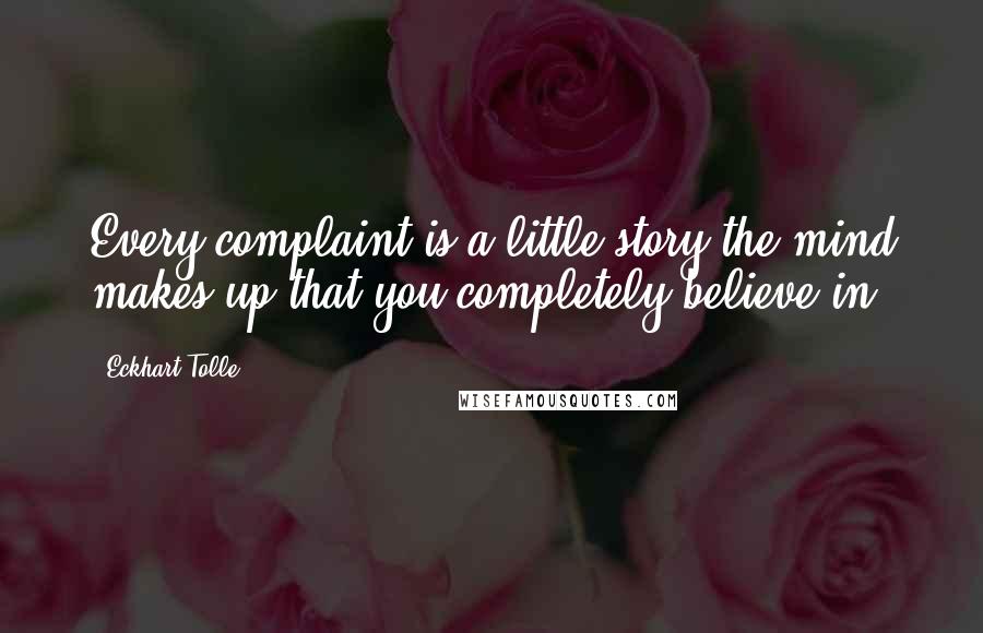 Eckhart Tolle Quotes: Every complaint is a little story the mind makes up that you completely believe in.