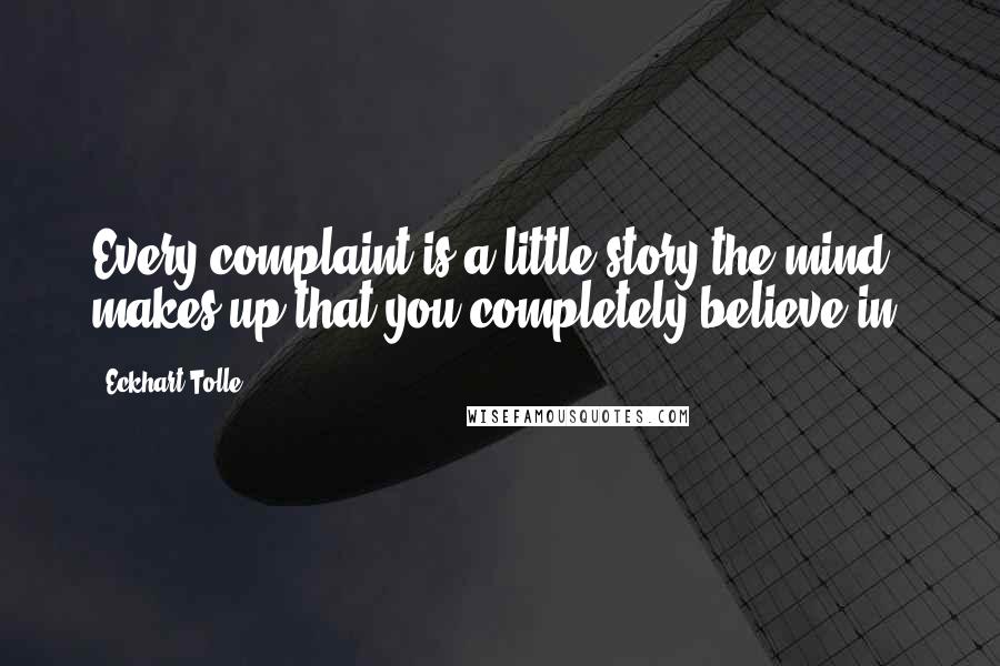 Eckhart Tolle Quotes: Every complaint is a little story the mind makes up that you completely believe in.