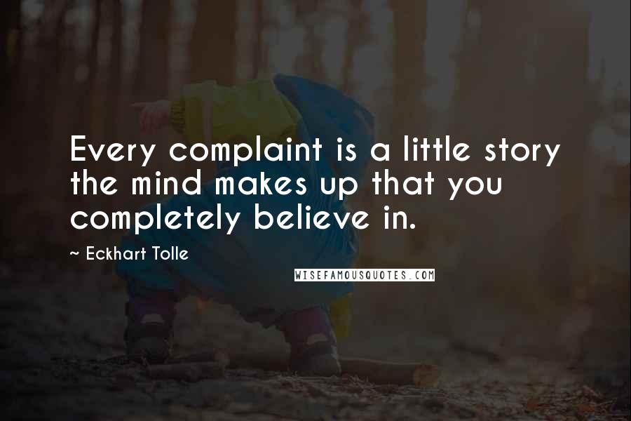 Eckhart Tolle Quotes: Every complaint is a little story the mind makes up that you completely believe in.