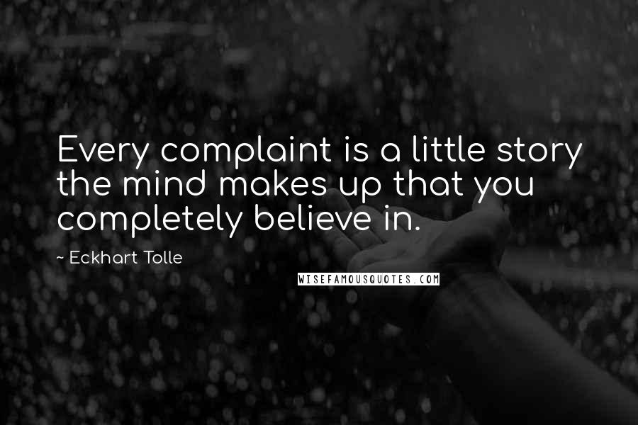 Eckhart Tolle Quotes: Every complaint is a little story the mind makes up that you completely believe in.